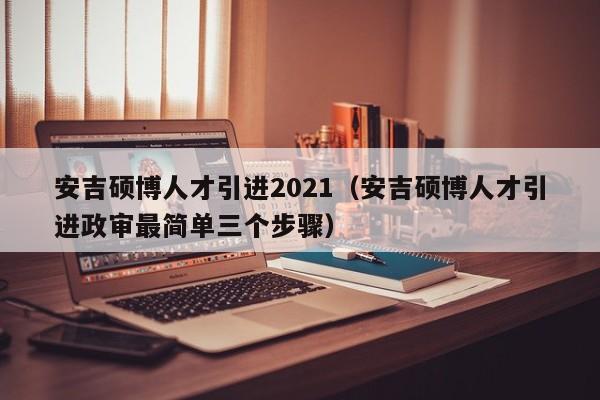 安吉硕博人才引进2021（安吉硕博人才引进政审最简单三个步骤）-第1张图片-硕博招聘网