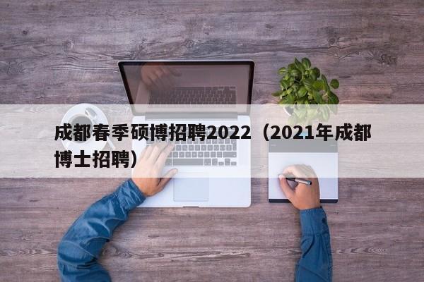 成都春季硕博招聘2022（2021年成都博士招聘）-第1张图片-硕博招聘网