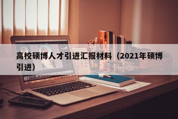高校硕博人才引进汇报材料（2021年硕博引进）-第1张图片-硕博招聘网