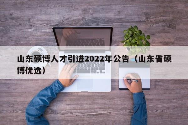 山东硕博人才引进2022年公告（山东省硕博优选）-第1张图片-硕博招聘网