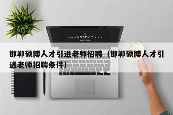 邯郸硕博人才引进老师招聘（邯郸硕博人才引进老师招聘条件）-第1张图片-硕博招聘网