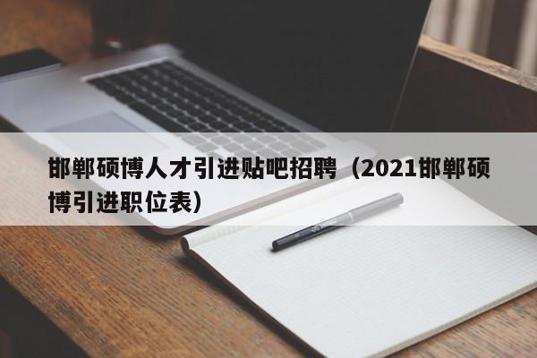 邯郸硕博人才引进贴吧招聘（2021邯郸硕博引进职位表）-第1张图片-硕博招聘网