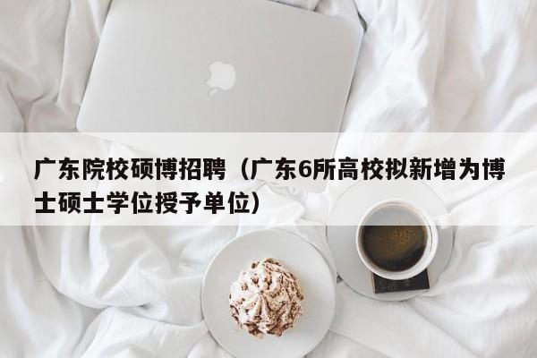 广东院校硕博招聘(广东6所高校拟新增为博士硕士学位授予单位)-第1张图片-硕博招聘网 广东院校硕博招聘(广东6所高校拟新增为博士硕士学位授予单位)-第1张图片-硕博招聘网