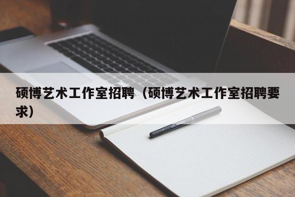 硕博艺术工作室招聘（硕博艺术工作室招聘要求）-第1张图片-硕博招聘网