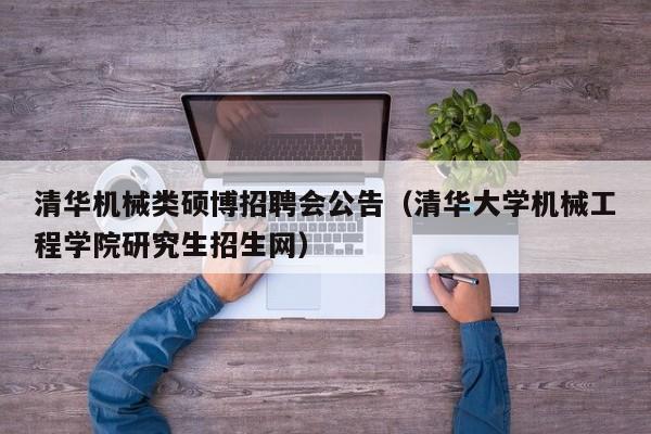 清华机械类硕博招聘会公告（清华大学机械工程学院研究生招生网）-第1张图片-硕博招聘网