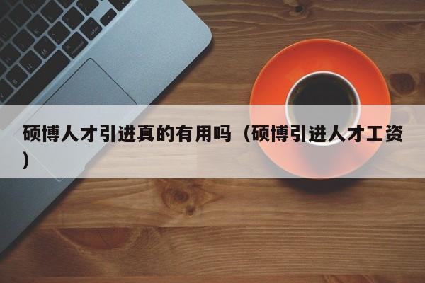 硕博人才引进真的有用吗（硕博引进人才工资）-第1张图片-硕博招聘网