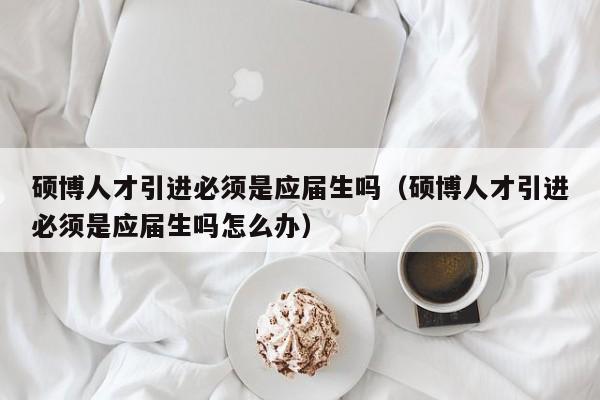 硕博人才引进必须是应届生吗（硕博人才引进必须是应届生吗怎么办）-第1张图片-硕博招聘网