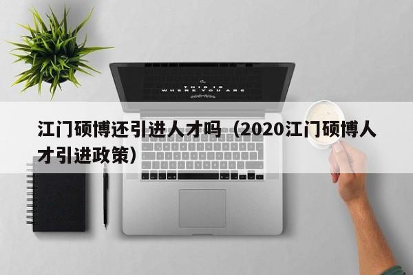 江门硕博还引进人才吗（2020江门硕博人才引进政策）-第1张图片-硕博招聘网
