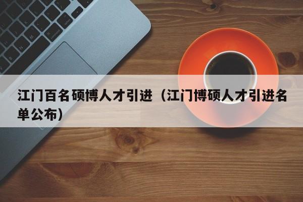 江门百名硕博人才引进（江门博硕人才引进名单公布）-第1张图片-硕博招聘网