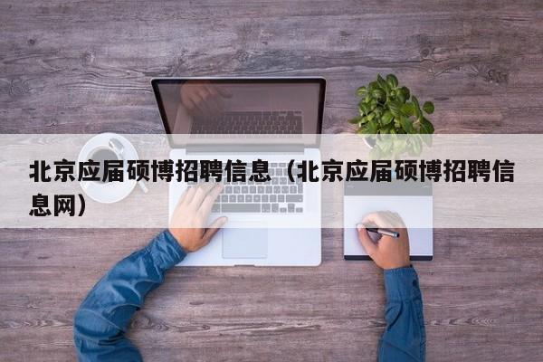 北京应届硕博招聘信息（北京应届硕博招聘信息网）-第1张图片-硕博招聘网