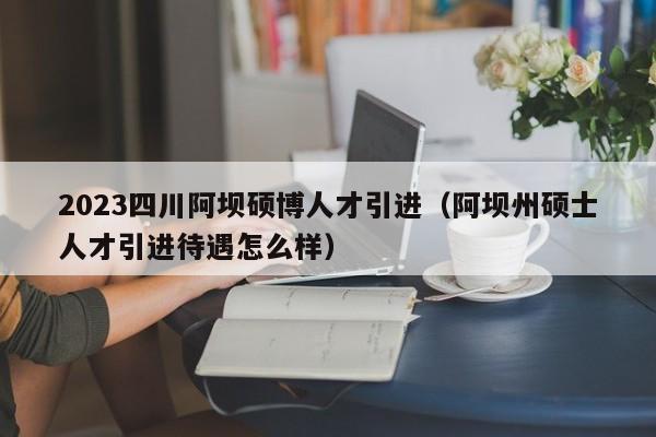 2023四川阿坝硕博人才引进（阿坝州硕士人才引进待遇怎么样）-第1张图片-硕博招聘网