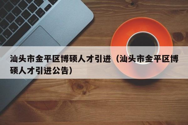 汕头市金平区博硕人才引进（汕头市金平区博硕人才引进公告）-第1张图片-硕博招聘网