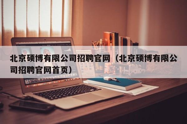 北京硕博有限公司招聘官网（北京硕博有限公司招聘官网首页）-第1张图片-硕博招聘网
