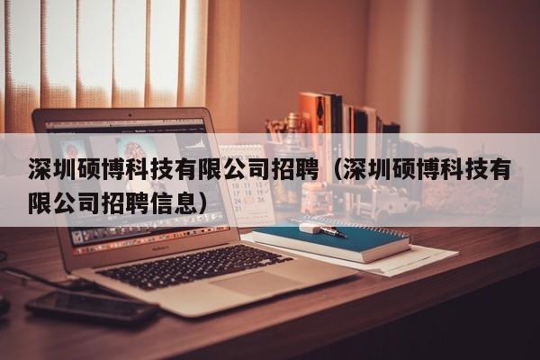 深圳硕博科技有限公司招聘（深圳硕博科技有限公司招聘信息）-第1张图片-硕博招聘网