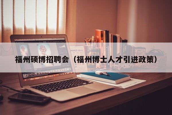福州硕博招聘会（福州博士人才引进政策）-第1张图片-硕博招聘网