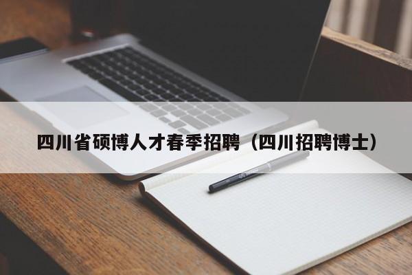 四川省硕博人才春季招聘（四川招聘博士）-第1张图片-硕博招聘网