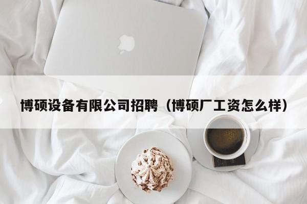 博硕设备有限公司招聘（博硕厂工资怎么样）-第1张图片-硕博招聘网
