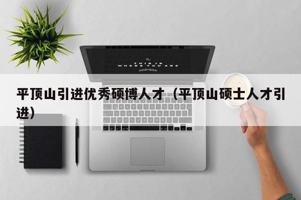平顶山引进优秀硕博人才（平顶山硕士人才引进）-第1张图片-硕博招聘网