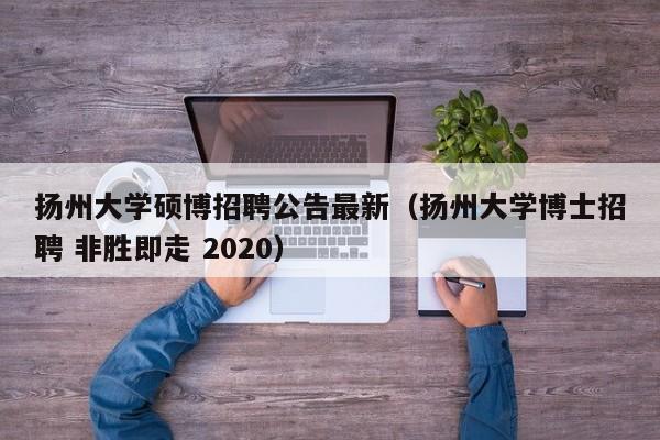 扬州大学硕博招聘公告最新（扬州大学博士招聘 非胜即走 2020）-第1张图片-硕博招聘网