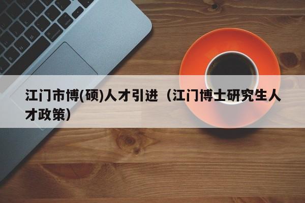 江门市博(硕)人才引进（江门博士研究生人才政策）-第1张图片-硕博招聘网