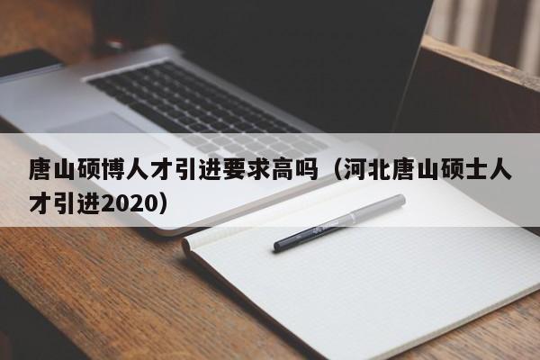 唐山硕博人才引进要求高吗（河北唐山硕士人才引进2020）-第1张图片-硕博招聘网