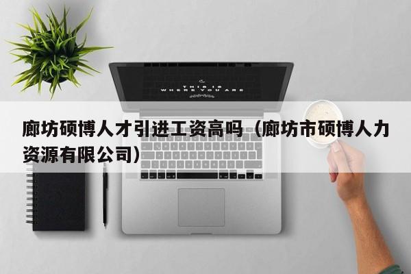 廊坊硕博人才引进工资高吗（廊坊市硕博人力资源有限公司）-第1张图片-硕博招聘网