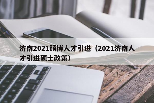 济南2021硕博人才引进（2021济南人才引进硕士政策）-第1张图片-硕博招聘网