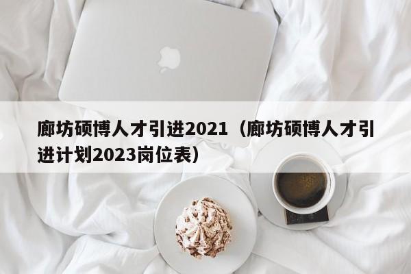 廊坊硕博人才引进2021（廊坊硕博人才引进计划2023岗位表）-第1张图片-硕博招聘网