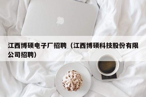 江西博硕电子厂招聘（江西博硕科技股份有限公司招聘）-第1张图片-硕博招聘网