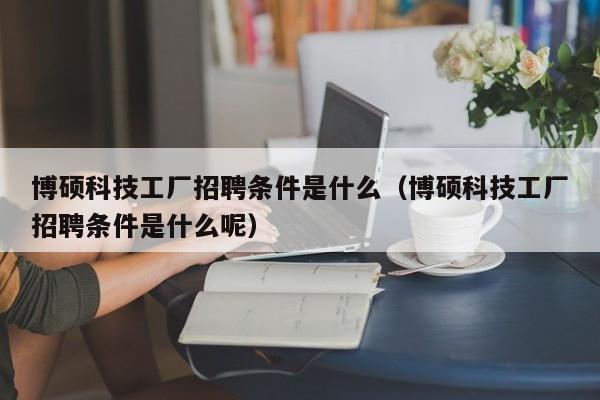 博硕科技工厂招聘条件是什么（博硕科技工厂招聘条件是什么呢）-第1张图片-硕博招聘网