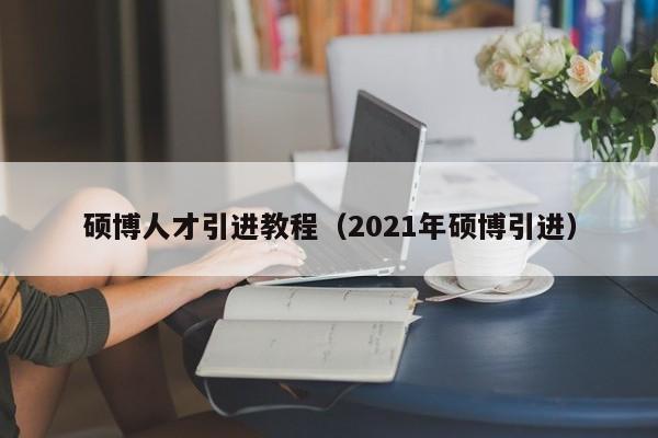 硕博人才引进教程（2021年硕博引进）-第1张图片-硕博招聘网