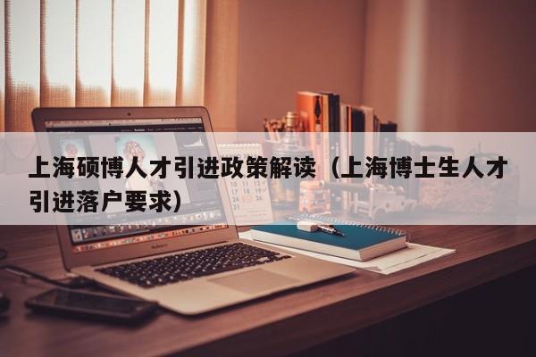 上海硕博人才引进政策解读（上海博士生人才引进落户要求）-第1张图片-硕博招聘网