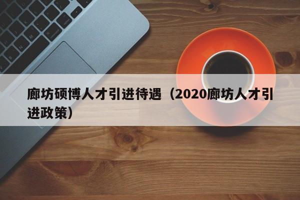 廊坊硕博人才引进待遇（2020廊坊人才引进政策）-第1张图片-硕博招聘网