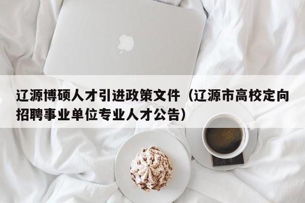 辽源博硕人才引进政策文件（辽源市高校定向招聘事业单位专业人才公告）-第1张图片-硕博招聘网