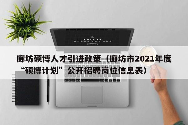 廊坊硕博人才引进政策（廊坊市2021年度“硕博计划”公开招聘岗位信息表）-第1张图片-硕博招聘网