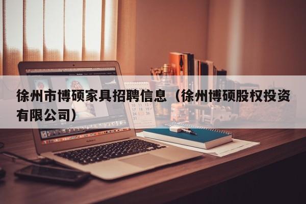 徐州市博硕家具招聘信息（徐州博硕股权投资有限公司）-第1张图片-硕博招聘网