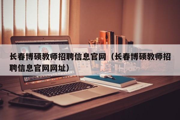 长春博硕教师招聘信息官网（长春博硕教师招聘信息官网网址）-第1张图片-硕博招聘网