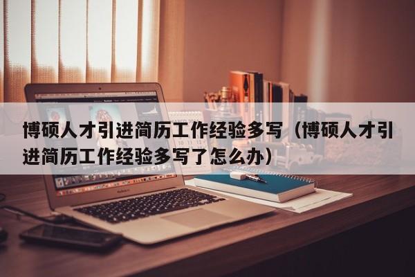 博硕人才引进简历工作经验多写（博硕人才引进简历工作经验多写了怎么办）-第1张图片-硕博招聘网
