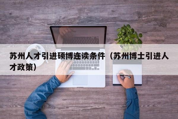 苏州人才引进硕博连读条件（苏州博士引进人才政策）-第1张图片-硕博招聘网