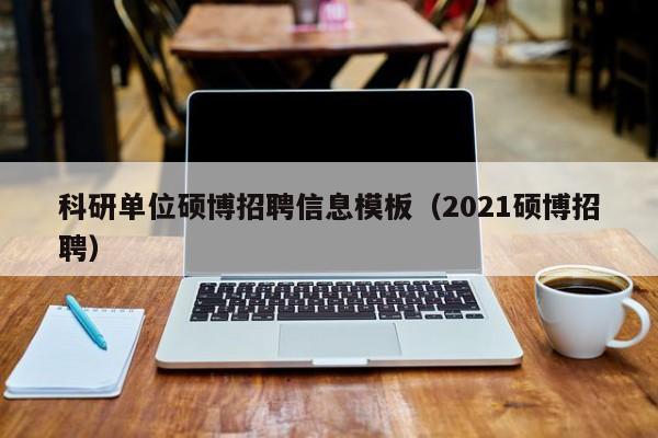 科研单位硕博招聘信息模板（2021硕博招聘）-第1张图片-硕博招聘网