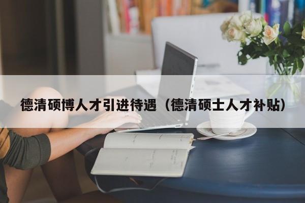 德清硕博人才引进待遇（德清硕士人才补贴）-第1张图片-硕博招聘网