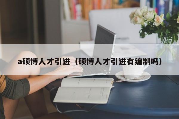 a硕博人才引进（硕博人才引进有编制吗）-第1张图片-硕博招聘网