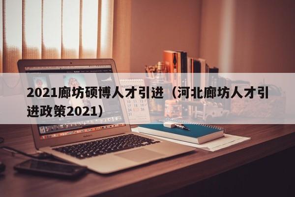 2021廊坊硕博人才引进（河北廊坊人才引进政策2021）-第1张图片-硕博招聘网