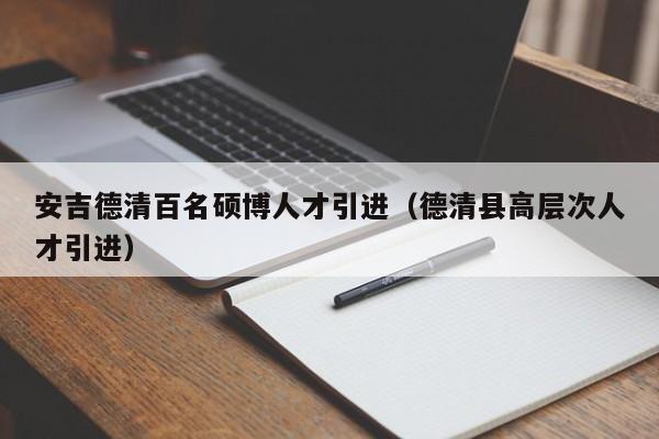 安吉德清百名硕博人才引进（德清县高层次人才引进）-第1张图片-硕博招聘网