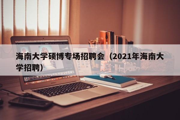 海南大学硕博专场招聘会（2021年海南大学招聘）-第1张图片-硕博招聘网