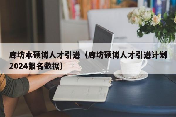 廊坊本硕博人才引进（廊坊硕博人才引进计划2024报名数据）-第1张图片-硕博招聘网