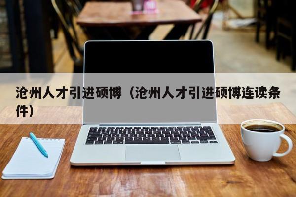 沧州人才引进硕博（沧州人才引进硕博连读条件）-第1张图片-硕博招聘网