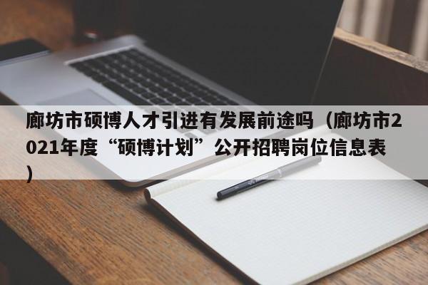 廊坊市硕博人才引进有发展前途吗（廊坊市2021年度“硕博计划”公开招聘岗位信息表）-第1张图片-硕博招聘网