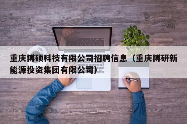 重庆博硕科技有限公司招聘信息（重庆博研新能源投资集团有限公司）-第1张图片-硕博招聘网