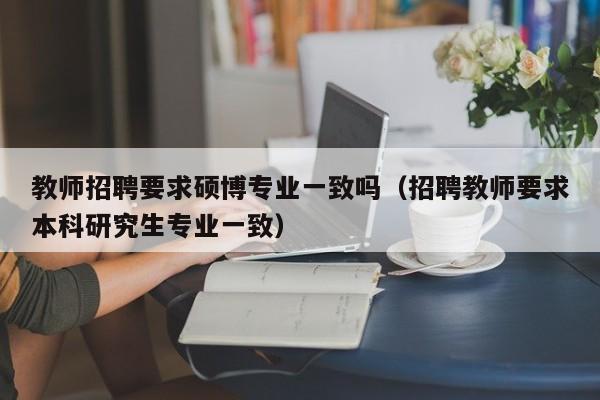教师招聘要求硕博专业一致吗（招聘教师要求本科研究生专业一致）-第1张图片-硕博招聘网